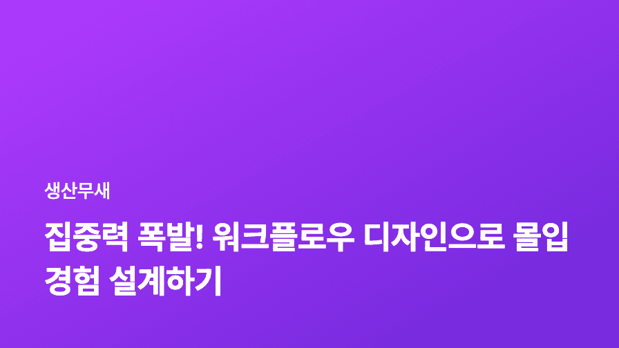 집중력 폭발! 워크플로우 디자인으로 몰입 경험 설계하기